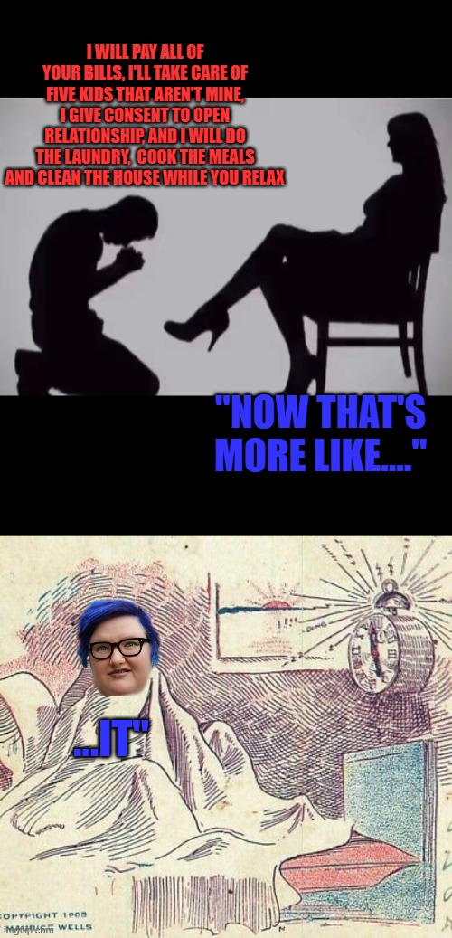 Dreamin' | I WILL PAY ALL OF YOUR BILLS, I'LL TAKE CARE OF FIVE KIDS THAT AREN'T MINE, I GIVE CONSENT TO OPEN RELATIONSHIP, AND I WILL DO THE LAUNDRY,  COOK THE MEALS AND CLEAN THE HOUSE WHILE YOU RELAX; "NOW THAT'S MORE LIKE...."; ...IT" | image tagged in guy wake up by alarm 2,memes,liberals,politics | made w/ Imgflip meme maker