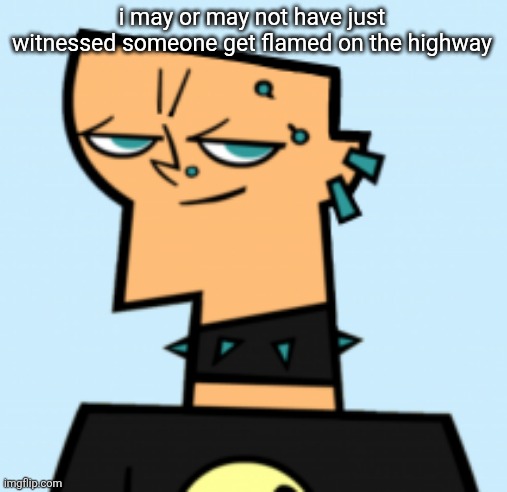 duncan | i may or may not have just witnessed someone get flamed on the highway | image tagged in duncan | made w/ Imgflip meme maker