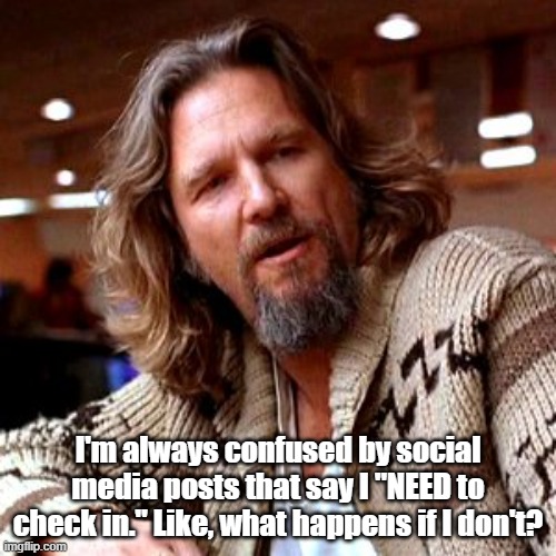 Check in yourself. | I'm always confused by social media posts that say I "NEED to check in." Like, what happens if I don't? | image tagged in confused lebowski,social media | made w/ Imgflip meme maker