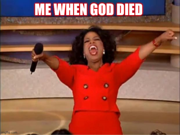 Oprah You Get A | ME WHEN GOD DIED | image tagged in memes,oprah you get a | made w/ Imgflip meme maker