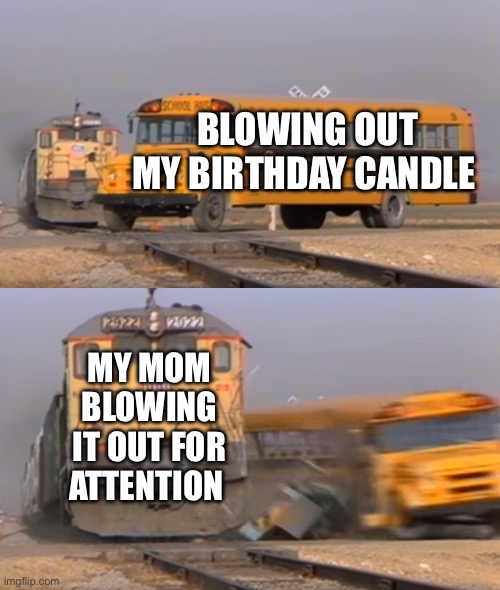 Birthday wish gone wrong | BLOWING OUT MY BIRTHDAY CANDLE; MY MOM BLOWING IT OUT FOR ATTENTION | image tagged in a train hitting a school bus | made w/ Imgflip meme maker