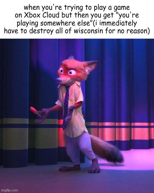 :P | when you're trying to play a game on Xbox Cloud but then you get "you're playing somewhere else"(i immediately have to destroy all of wisconsin for no reason) | image tagged in nick wilde shrug | made w/ Imgflip meme maker