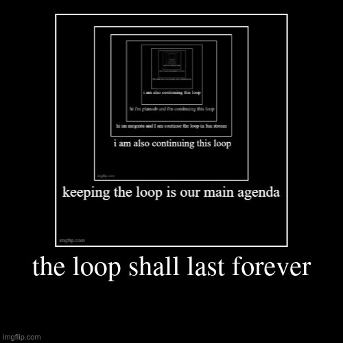 the loop shall last forever | | image tagged in demotivationals | made w/ Imgflip demotivational maker