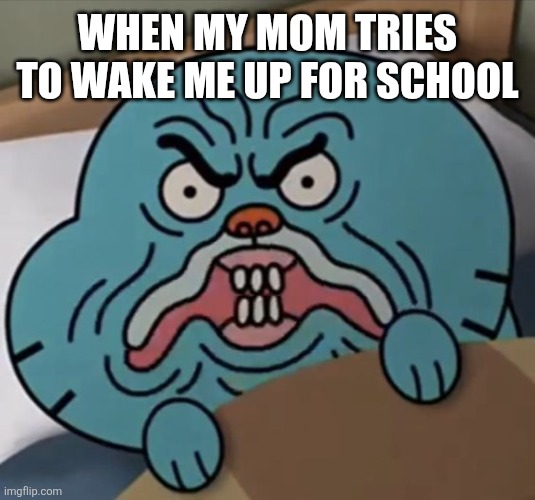 Angry gumball | WHEN MY MOM TRIES TO WAKE ME UP FOR SCHOOL | image tagged in angry gumball | made w/ Imgflip meme maker