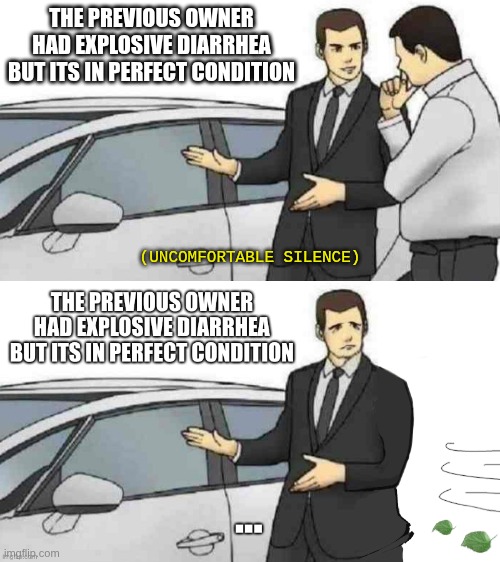 why we dont want honest car sales | THE PREVIOUS OWNER HAD EXPLOSIVE DIARRHEA BUT ITS IN PERFECT CONDITION; (UNCOMFORTABLE SILENCE) | image tagged in memes,car salesman slaps roof of car | made w/ Imgflip meme maker