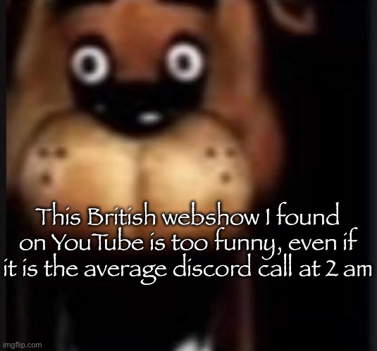 fred fazbar | This British webshow I found on YouTube is too funny, even if it is the average discord call at 2 am | image tagged in fred fazbar,msmg | made w/ Imgflip meme maker