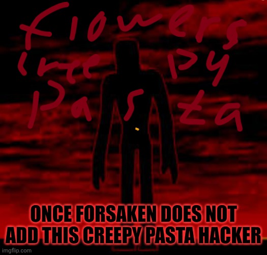 Flowers creepy pasta | ONCE FORSAKEN DOES NOT ADD THIS CREEPY PASTA HACKER | image tagged in flowers creepy pasta | made w/ Imgflip meme maker