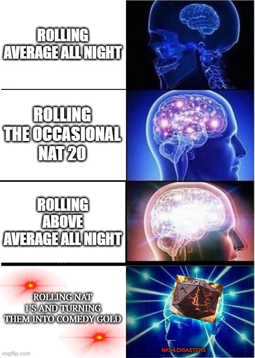 Expanding Brain Meme | ROLLING AVERAGE ALL NIGHT; ROLLING THE OCCASIONAL NAT 20; ROLLING ABOVE AVERAGE ALL NIGHT; ROLLING NAT 1'S AND TURNING THEM INTO COMEDY GOLD; NAT 1 DISASTERS | image tagged in memes,expanding brain | made w/ Imgflip meme maker