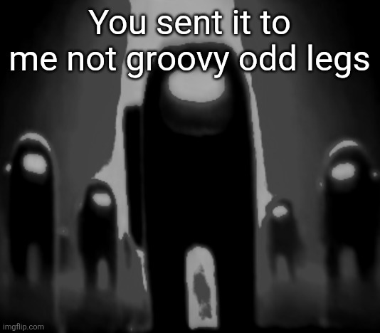 Black Anogos | You sent it to me not groovy odd legs | image tagged in black anogos | made w/ Imgflip meme maker