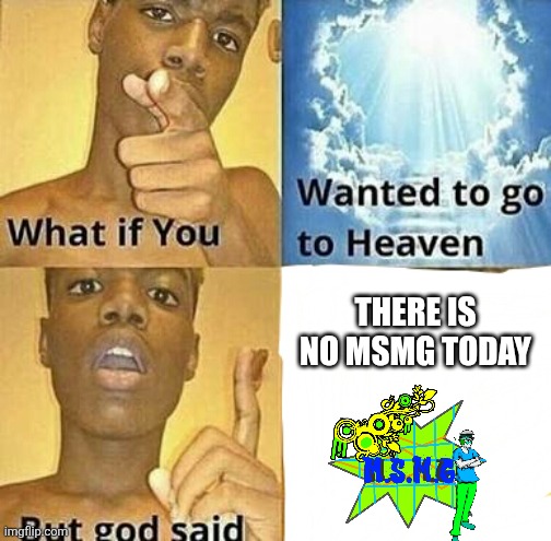 What if you wanted to go to Heaven | THERE IS NO MSMG TODAY | image tagged in what if you wanted to go to heaven | made w/ Imgflip meme maker