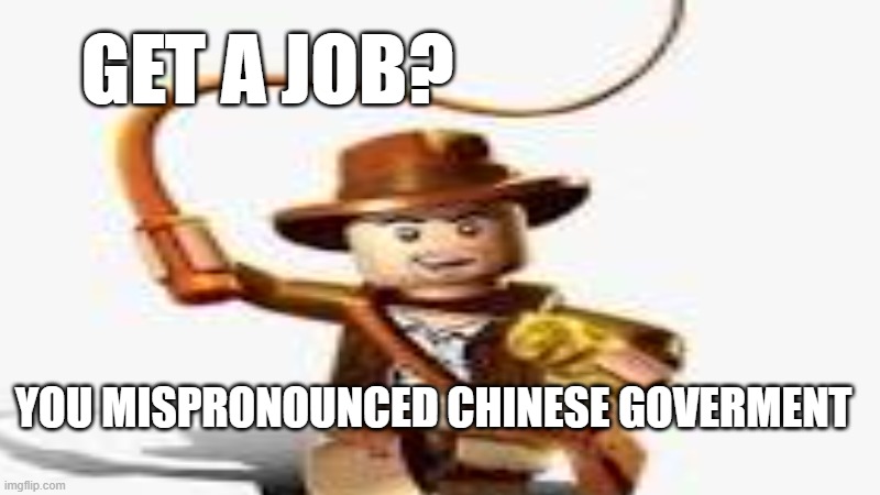 if you know you know | GET A JOB? YOU MISPRONOUNCED CHINESE GOVERMENT | image tagged in funny | made w/ Imgflip meme maker