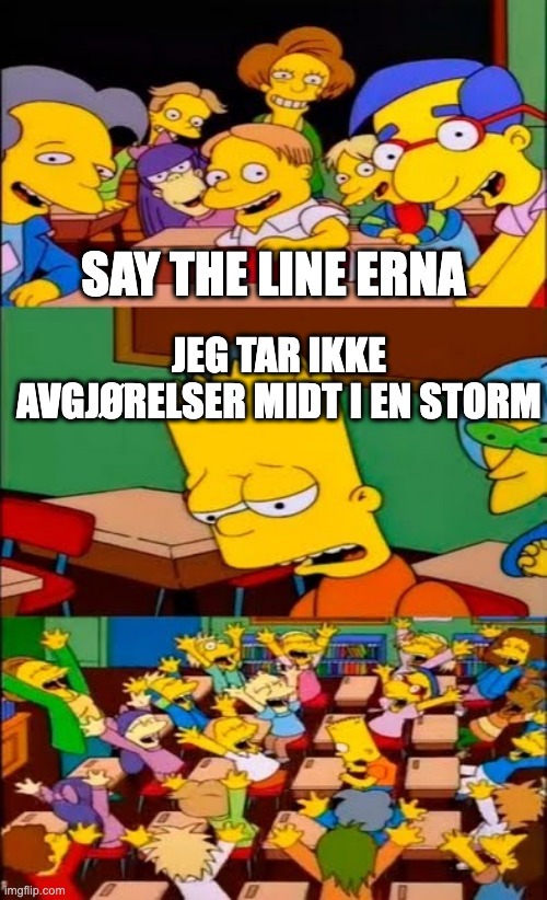 say the line bart! simpsons | SAY THE LINE ERNA; JEG TAR IKKE AVGJØRELSER MIDT I EN STORM | image tagged in say the line bart simpsons | made w/ Imgflip meme maker