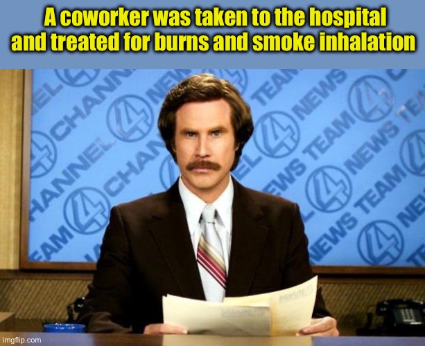 BREAKING NEWS | A coworker was taken to the hospital and treated for burns and smoke inhalation | image tagged in breaking news | made w/ Imgflip meme maker