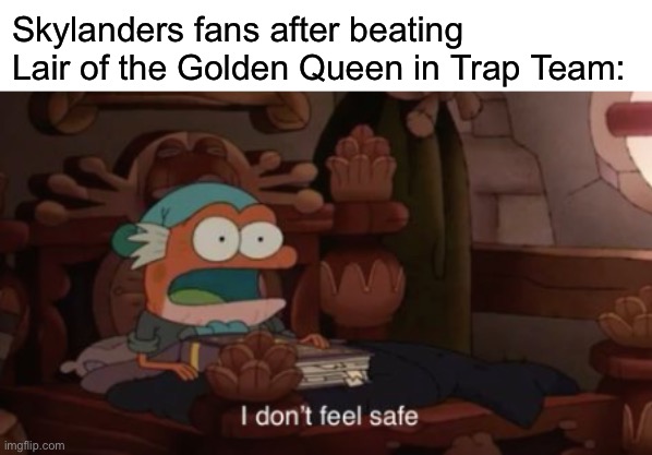 I don't feel safe | Skylanders fans after beating Lair of the Golden Queen in Trap Team: | image tagged in i don't feel safe,skylanders | made w/ Imgflip meme maker