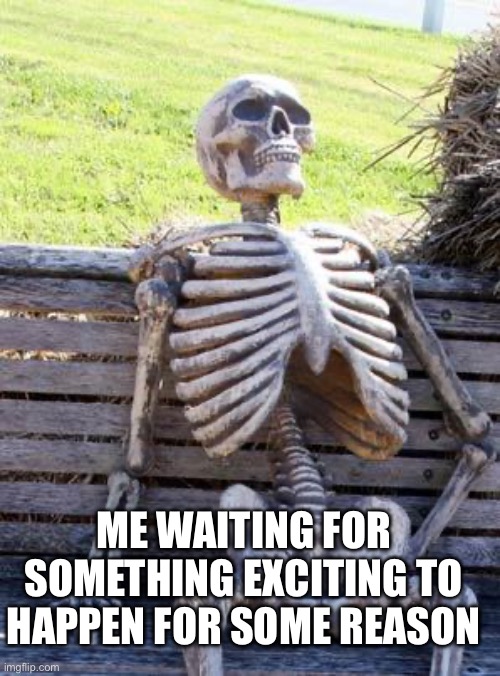 I'm bored | ME WAITING FOR SOMETHING EXCITING TO HAPPEN FOR SOME REASON | image tagged in memes,waiting skeleton,bored,boredom | made w/ Imgflip meme maker