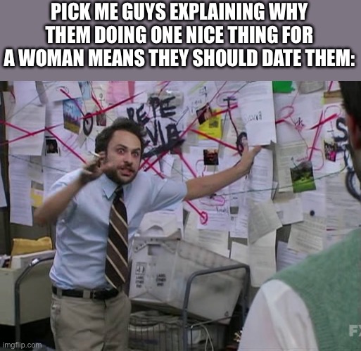 Pick me guys | PICK ME GUYS EXPLAINING WHY THEM DOING ONE NICE THING FOR A WOMAN MEANS THEY SHOULD DATE THEM: | image tagged in charlie conspiracy always sunny in philidelphia | made w/ Imgflip meme maker