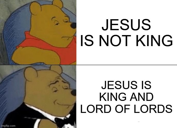 JESUS IS KING OF KINGS AND LORD OF LORDS | JESUS IS NOT KING; JESUS IS KING AND LORD OF LORDS | image tagged in memes,tuxedo winnie the pooh | made w/ Imgflip meme maker