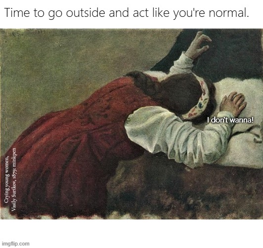 Indeed | Time to go outside and act like you're normal. I don't wanna! Crying young women, Vasily Surikov, 1879: minkpen | image tagged in artmemes,art memes,depression sadness hurt pain anxiety,bpd,normal,mental illness | made w/ Imgflip meme maker