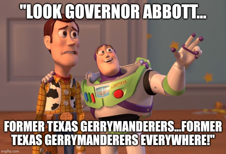 X, X Everywhere | "LOOK GOVERNOR ABBOTT... FORMER TEXAS GERRYMANDERERS...FORMER TEXAS GERRYMANDERERS EVERYWHERE!" | image tagged in memes,x x everywhere | made w/ Imgflip meme maker