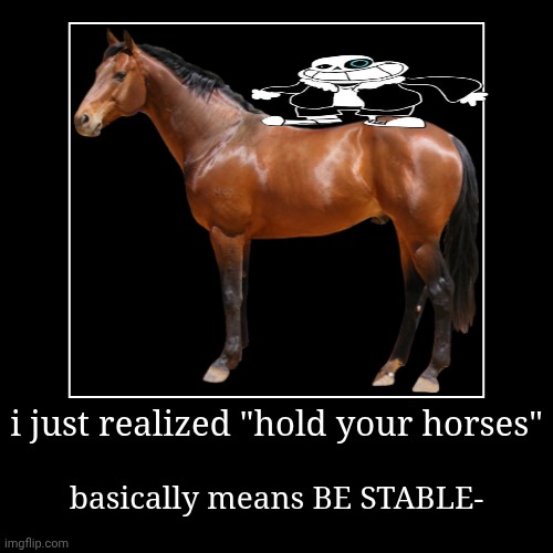 sans in topic (also mmmh tasty) | i just realized "hold your horses" | basically means BE STABLE- | image tagged in funny,demotivationals,undertale | made w/ Imgflip demotivational maker