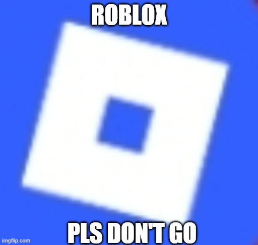 roblox, pls don't go | ROBLOX; PLS DON'T GO | image tagged in new roblox logo | made w/ Imgflip meme maker