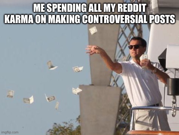 Only use I need | ME SPENDING ALL MY REDDIT KARMA ON MAKING CONTROVERSIAL POSTS | image tagged in leonardo dicaprio throwing money | made w/ Imgflip meme maker