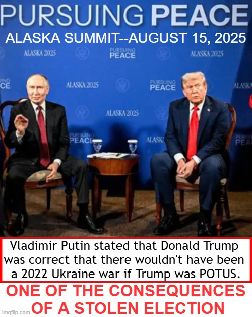 Millions of Lives & Billions of Dollars Wasted | ALASKA SUMMIT--AUGUST 15, 2025; Vladimir Putin stated that Donald Trump 
was correct that there wouldn't have been 
a 2022 Ukraine war if Trump was POTUS. ONE OF THE CONSEQUENCES 
OF A STOLEN ELECTION | image tagged in vladimir putin,donald trump,ukraine,russo-ukrainian war,peace through strength,democrats joe biden weakness confusion | made w/ Imgflip meme maker