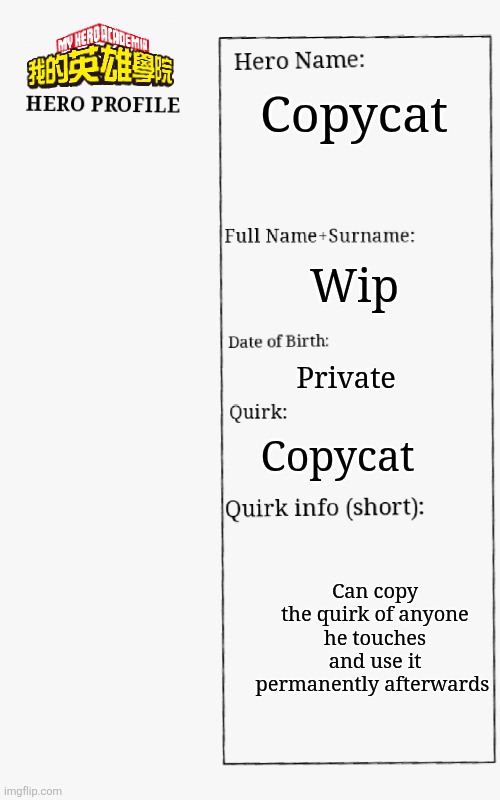 MHA Hero Profile | Copycat; Wip; Private; Copycat; Can copy the quirk of anyone he touches and use it permanently afterwards | image tagged in mha hero profile | made w/ Imgflip meme maker