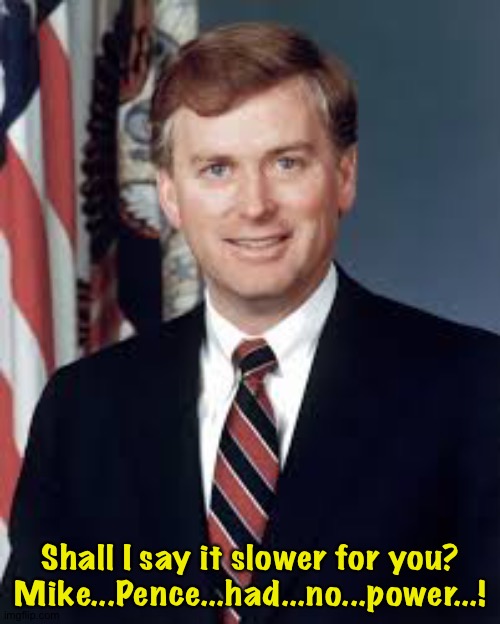 Dan Quayle | Shall I say it slower for you?

Mike...Pence...had...no...power...! | image tagged in dan quayle | made w/ Imgflip meme maker