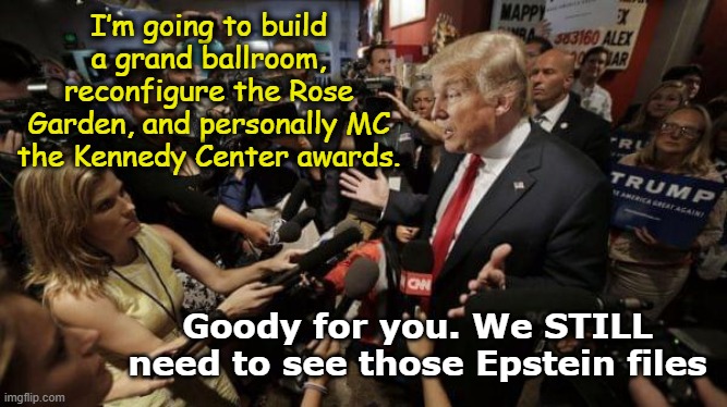 Show us the files, Mr. President | I’m going to build a grand ballroom, reconfigure the Rose Garden, and personally MC the Kennedy Center awards. Goody for you. We STILL need to see those Epstein files | image tagged in donald trump is an idiot,nevertrump meme,pedophiles,jeffrey epstein,maga,donald trump memes | made w/ Imgflip meme maker