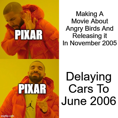 No Pixar Movie In 2005 | Making A Movie About Angry Birds And Releasing it In November 2005; PIXAR; Delaying Cars To June 2006; PIXAR | image tagged in memes,drake hotline bling | made w/ Imgflip meme maker