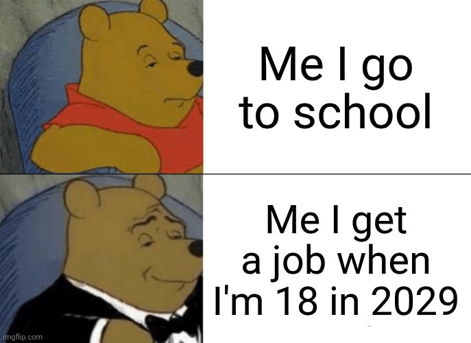 Tuxedo Winnie pooh meme | Me I go to school; Me I get a job when I'm 18 in 2029 | image tagged in memes,tuxedo winnie the pooh | made w/ Imgflip meme maker