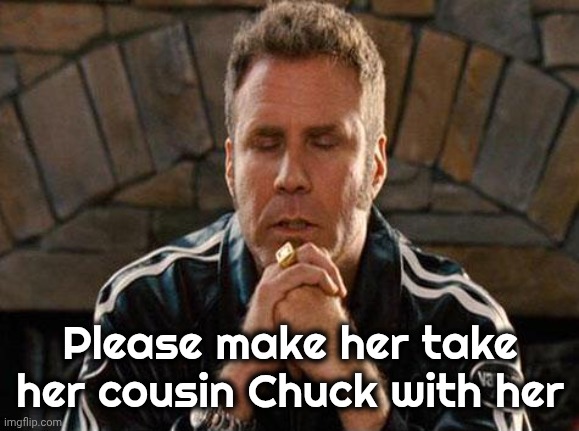 Ricky Bobby Praying | Please make her take her cousin Chuck with her | image tagged in ricky bobby praying | made w/ Imgflip meme maker