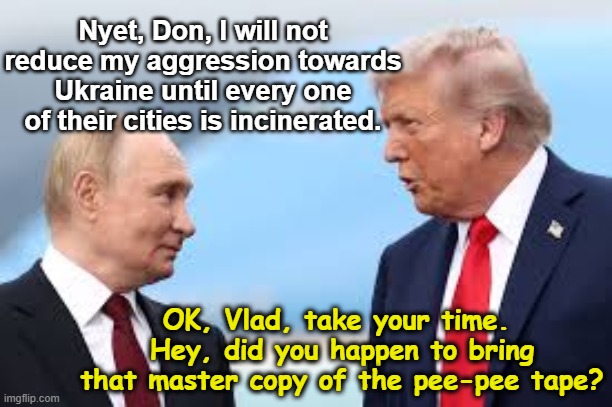 tRump 's true reason for meeting with Putin | Nyet, Don, I will not reduce my aggression towards Ukraine until every one of their cities is incinerated. OK, Vlad, take your time.  Hey, did you happen to bring that master copy of the pee-pee tape? | image tagged in donald trump approves,trump putin,trump russia,nevertrump meme,donald trump the clown,vladimir putin | made w/ Imgflip meme maker
