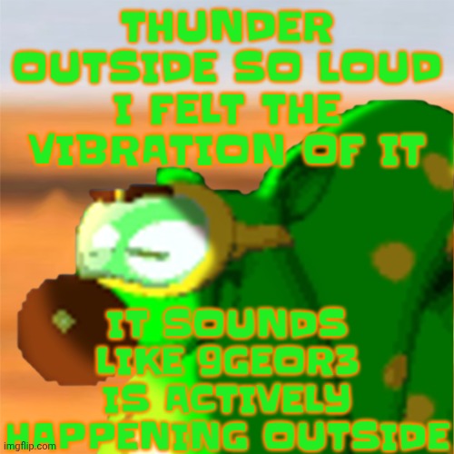 Mill accepting his fate | THUNDER OUTSIDE SO LOUD I FELT THE VIBRATION OF IT; IT SOUNDS LIKE 9GEOR3 IS ACTIVELY HAPPENING OUTSIDE | image tagged in mill accepting his fate | made w/ Imgflip meme maker