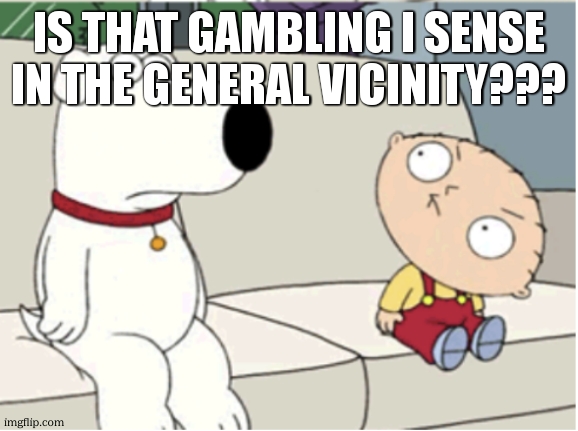 stewie head turn | IS THAT GAMBLING I SENSE IN THE GENERAL VICINITY??? | image tagged in stewie head turn | made w/ Imgflip meme maker