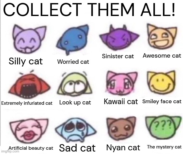 The moot thingy but I renamed it and transformed it into family friendly stuff. | COLLECT THEM ALL! Awesome cat; Sinister cat; Worried cat; Silly cat; Extremely infuriated cat; Smiley face cat; Look up cat; Kawaii cat; The mystery cat; Sad cat; Artificial beauty cat; Nyan cat | image tagged in moot,toys,cat,family friendly | made w/ Imgflip meme maker