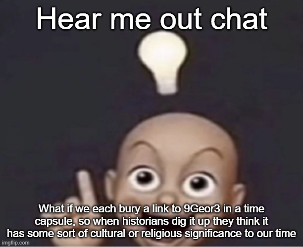 urethra! | Hear me out chat; What if we each bury a link to 9Geor3 in a time capsule, so when historians dig it up they think it has some sort of cultural or religious significance to our time | image tagged in urethra | made w/ Imgflip meme maker