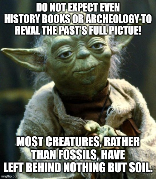 Check out Kurzgesagt's video about what dinosaurs could really look like! | DO NOT EXPECT EVEN HISTORY BOOKS OR ARCHEOLOGY TO REVAL THE PAST'S FULL PICTUE! MOST CREATURES, RATHER THAN FOSSILS, HAVE LEFT BEHIND NOTHING BUT SOIL. | image tagged in archeology,dinosaurs,facts,history,memes,past | made w/ Imgflip meme maker