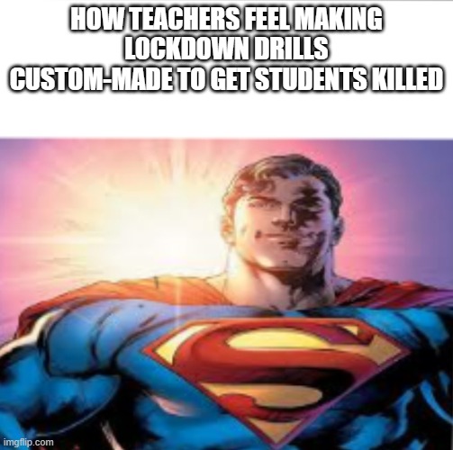 sooper man | HOW TEACHERS FEEL MAKING LOCKDOWN DRILLS CUSTOM-MADE TO GET STUDENTS KILLED | image tagged in superman starman meme | made w/ Imgflip meme maker