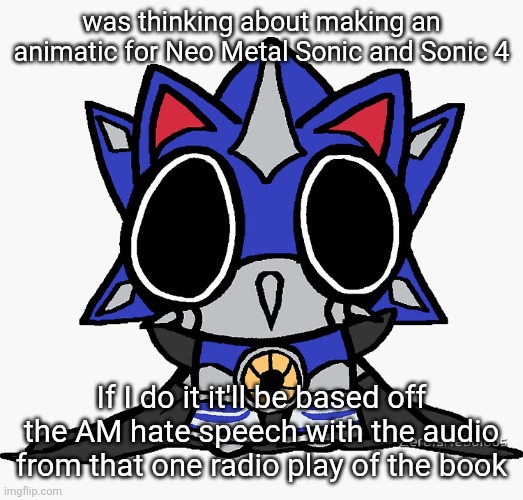 If I do it though it'll be a fairly long time till I finish it | was thinking about making an animatic for Neo Metal Sonic and Sonic 4; If I do it it'll be based off the AM hate speech with the audio from that one radio play of the book | image tagged in neo metal sonic funny | made w/ Imgflip meme maker