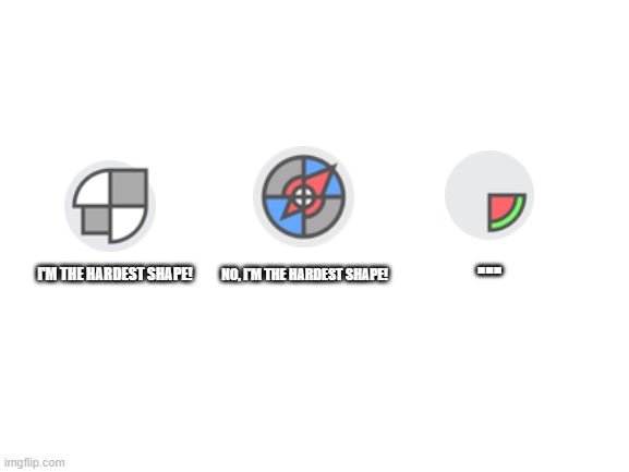 This One Shape | ... NO, I'M THE HARDEST SHAPE! I'M THE HARDEST SHAPE! | image tagged in blank white template | made w/ Imgflip meme maker