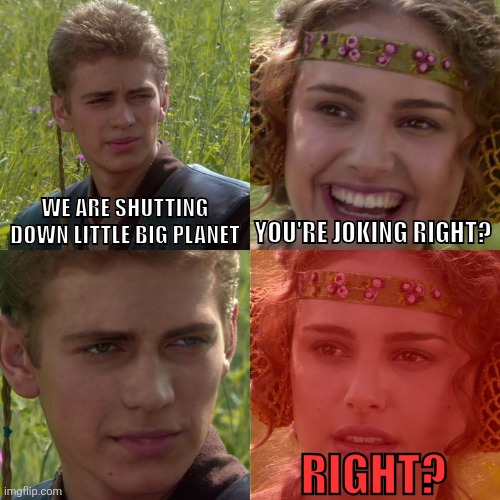 THEY DELETED IT NOOO | WE ARE SHUTTING DOWN LITTLE BIG PLANET; YOU'RE JOKING RIGHT? RIGHT? | image tagged in anakin padme 4 panel,relatable memes | made w/ Imgflip meme maker
