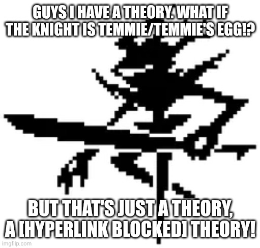 Theory | GUYS I HAVE A THEORY. WHAT IF THE KNIGHT IS TEMMIE/TEMMIE'S EGG!? BUT THAT'S JUST A THEORY, A [HYPERLINK BLOCKED] THEORY! | image tagged in roaring knight,game theory | made w/ Imgflip meme maker