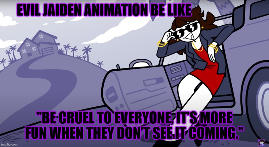 i had to | EVIL JAIDEN ANIMATION BE LIKE; "BE CRUEL TO EVERYONE, IT’S MORE FUN WHEN THEY DON’T SEE IT COMING." | image tagged in jaiden animations | made w/ Imgflip meme maker