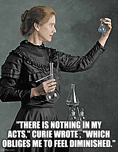Not Diminished | "THERE IS NOTHING IN MY ACTS," CURIE WROTE , "WHICH OBLIGES ME TO FEEL DIMINISHED." | image tagged in marie curie | made w/ Imgflip meme maker