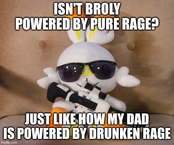 that's pretty badass | ISN'T BROLY POWERED BY PURE RAGE? JUST LIKE HOW MY DAD IS POWERED BY DRUNKEN RAGE | image tagged in scorbunnator | made w/ Imgflip meme maker