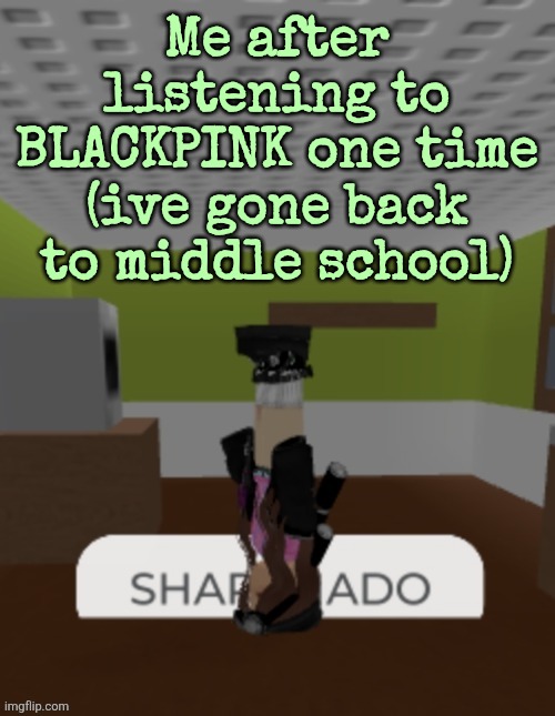 SHARKNADO | Me after listening to BLACKPINK one time (ive gone back to middle school) | image tagged in sharknado | made w/ Imgflip meme maker