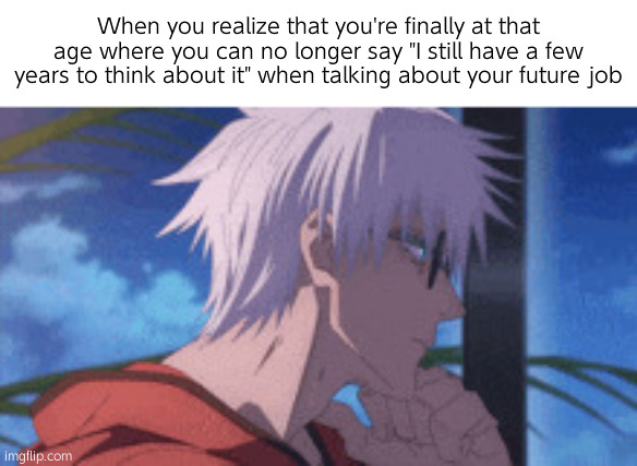 . | When you realize that you're finally at that age where you can no longer say "I still have a few years to think about it" when talking about your future job | image tagged in gojo sad | made w/ Imgflip meme maker