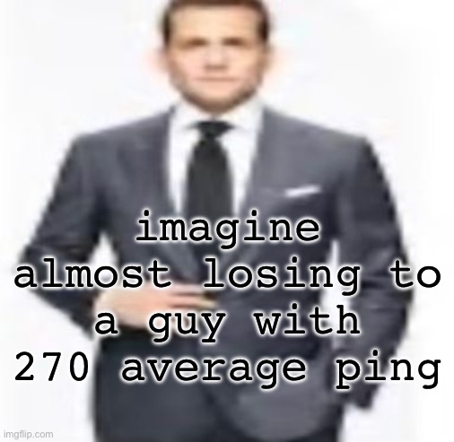6 kills.. | imagine almost losing to a guy with 270 average ping | image tagged in man | made w/ Imgflip meme maker